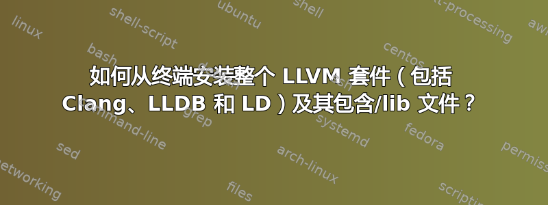 如何从终端安装整个 LLVM 套件（包括 Clang、LLDB 和 LD）及其包含/lib 文件？