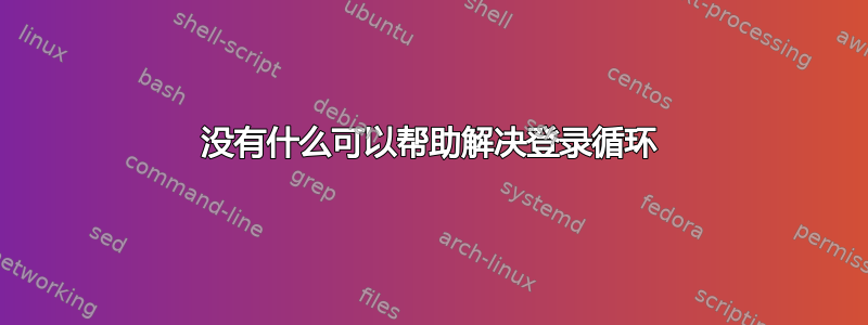 没有什么可以帮助解决登录循环