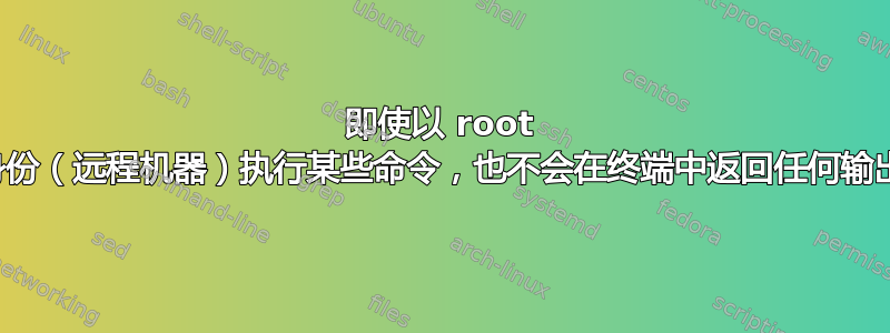 即使以 root 身份（远程机器）执行某些命令，也不会在终端中返回任何输出