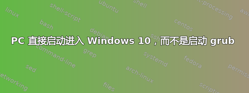 PC 直接启动进入 Windows 10，而不是启动 grub