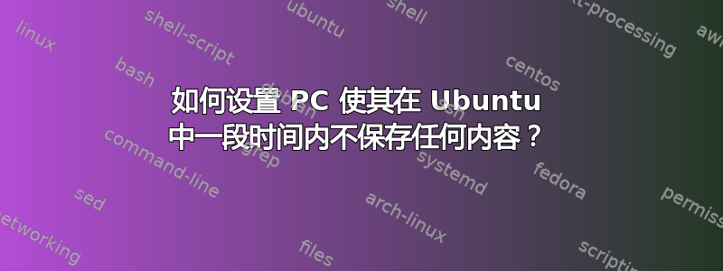 如何设置 PC 使其在 Ubuntu 中一段时间​​内不保存任何内容？