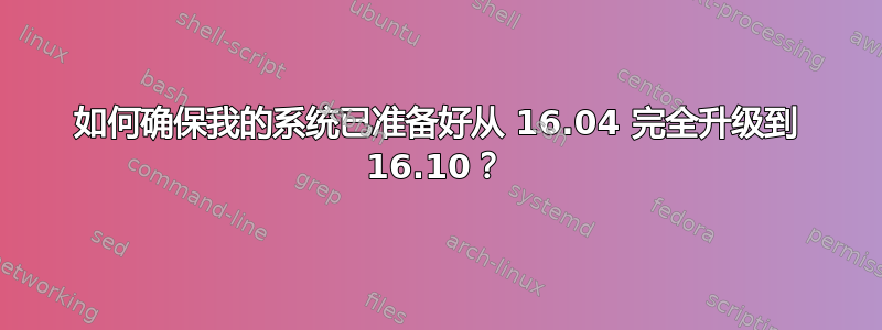 如何确保我的系统已准备好从 16.04 完全升级到 16.10？