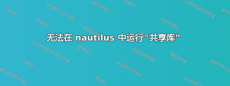 无法在 nautilus 中运行“共享库”