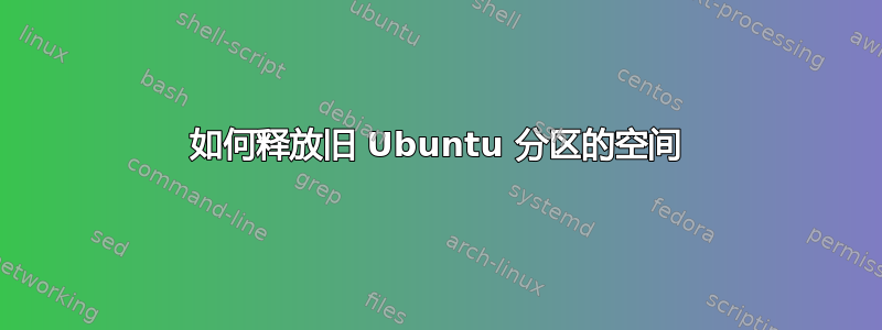 如何释放旧 Ubuntu 分区的空间