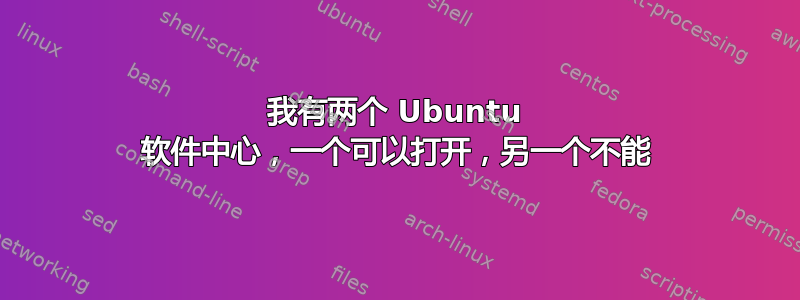 我有两个 Ubuntu 软件中心，一个可以打开，另一个不能