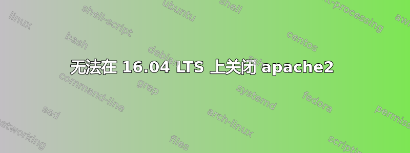 无法在 16.04 LTS 上关闭 apache2