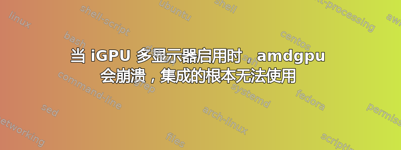 当 iGPU 多显示器启用时，amdgpu 会崩溃，集成的根本无法使用