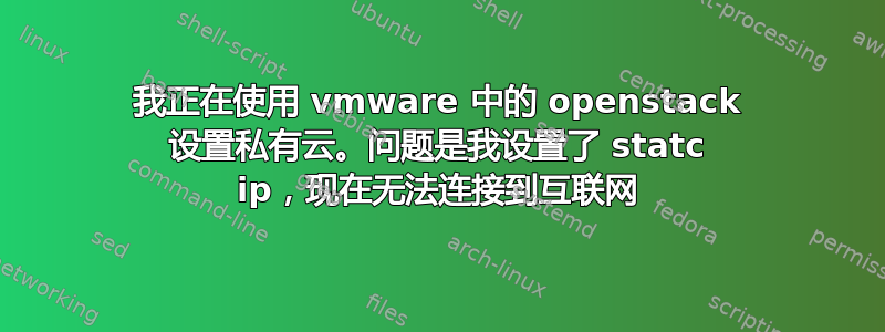 我正在使用 vmware 中的 openstack 设置私有云。问题是我设置了 statc ip，现在无法连接到互联网