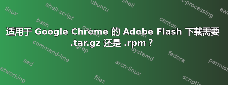 适用于 Google Chrome 的 Adob​​e Flash 下载需要 .tar.gz 还是 .rpm？