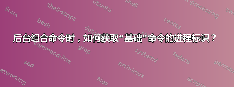 后台组合命令时，如何获取“基础”命令的进程标识？