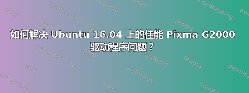 如何解决 Ubuntu 16.04 上的佳能 Pixma G2000 驱动程序问题？