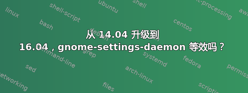 从 14.04 升级到 16.04，gnome-settings-daemon 等效吗？