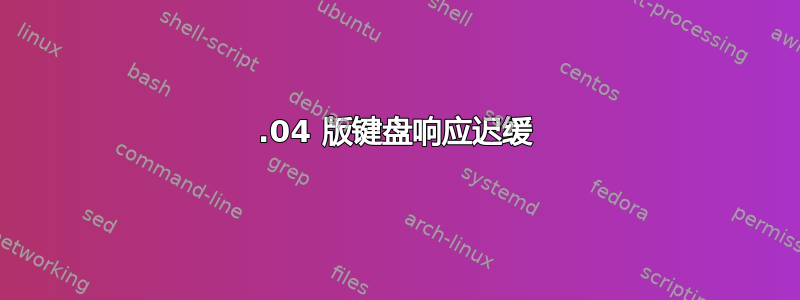 16.04 版键盘响应迟缓