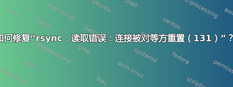 如何修复“rsync：读取错误：连接被对等方重置（131）”？