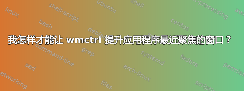 我怎样才能让 wmctrl 提升应用程序最近聚焦的窗口？