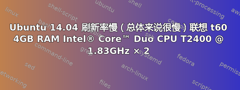 Ubuntu 14.04 刷新率慢（总体来说很慢）联想 t60 4GB RAM Intel® Core™ Duo CPU T2400 @ 1.83GHz × 2