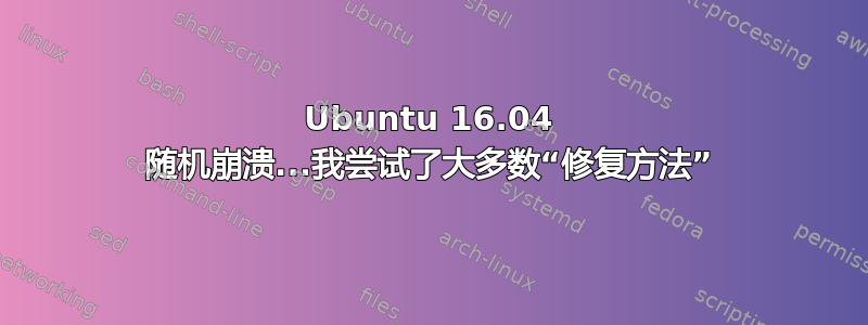 Ubuntu 16.04 随机崩溃...我尝试了大多数“修复方法”