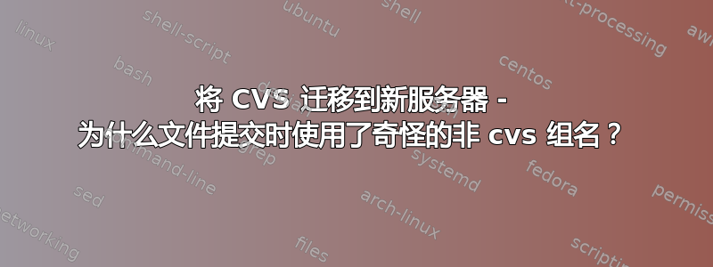 将 CVS 迁移到新服务器 - 为什么文件提交时使用了奇怪的非 cvs 组名？