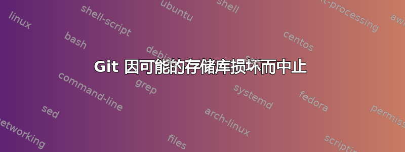 Git 因可能的存储库损坏而中止