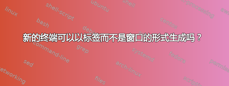 新的终端可以以标签而不是窗口的形式生成吗？