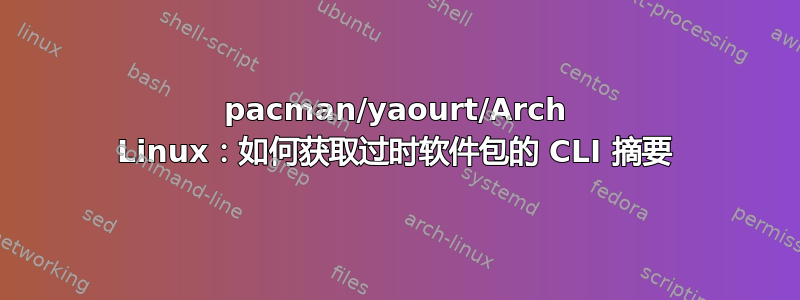 pacman/yaourt/Arch Linux：如何获取过时软件包的 CLI 摘要