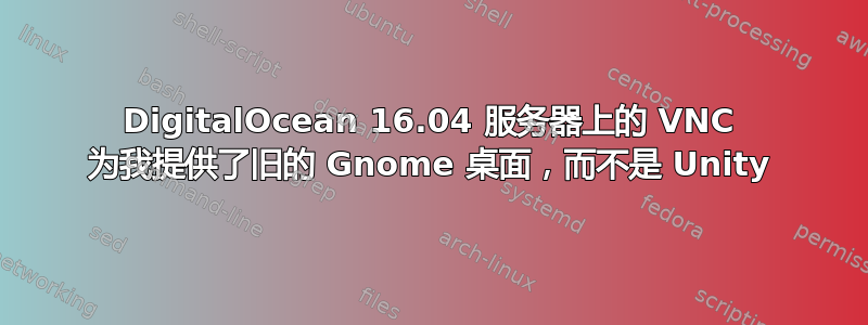 DigitalOcean 16.04 服务器上的 VNC 为我提供了旧的 Gnome 桌面，而不是 Unity