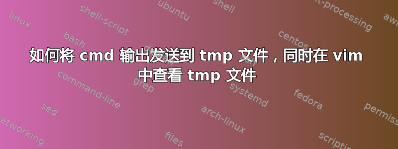 如何将 cmd 输出发送到 tmp 文件，同时在 vim 中查看 tmp 文件