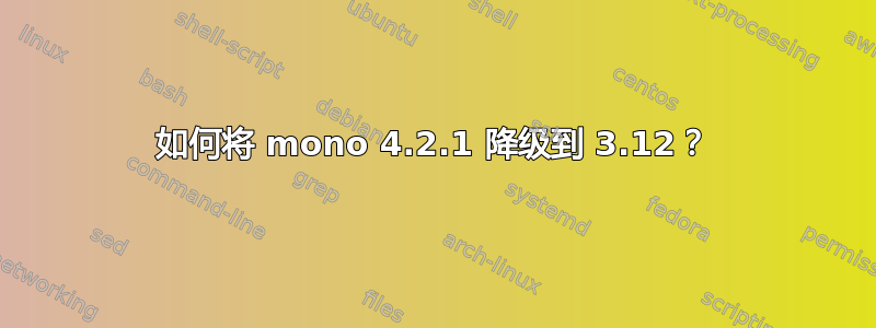 如何将 mono 4.2.1 降级到 3.12？