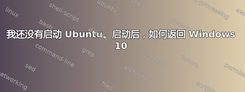 我还没有启动 Ubuntu。启动后，如何返回 Windows 10