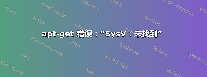 apt-get 错误：“SysV：未找到”