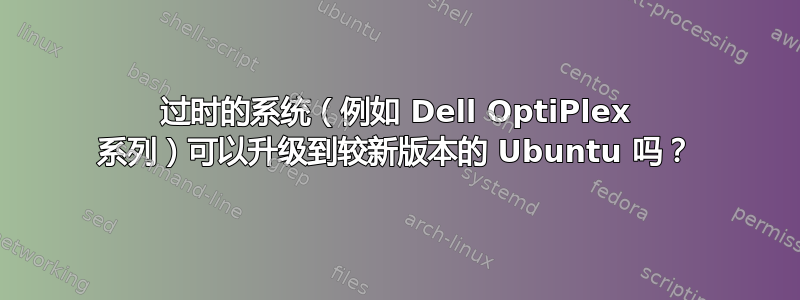 过时的系统（例如 Dell OptiPlex 系列）可以升级到较新版本的 Ubuntu 吗？