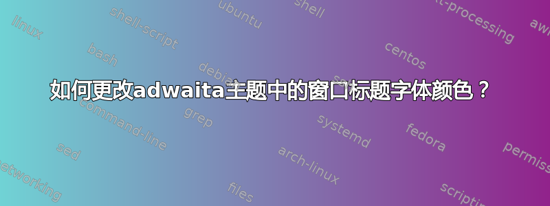 如何更改adwaita主题中的窗口标题字体颜色？