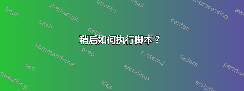 稍后如何执行脚本？