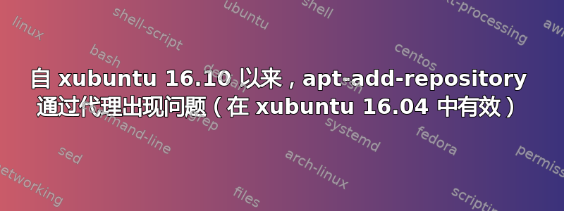 自 xubuntu 16.10 以来，apt-add-repository 通过代理出现问题（在 xubuntu 16.04 中有效）