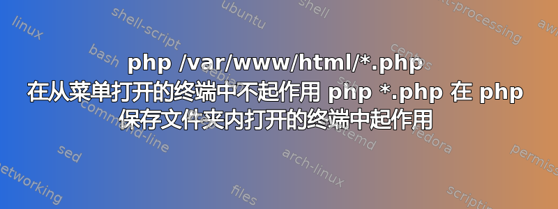 php /var/www/html/*.php 在从菜单打开的终端中不起作用 php *.php 在 php 保存文件夹内打开的终端中起作用