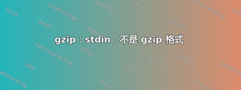 gzip：stdin：不是 gzip 格式