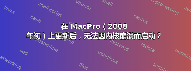 在 MacPro（2008 年初）上更新后，无法因内核崩溃而启动？