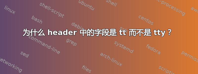 为什么 header 中的字段是 tt 而不是 tty？