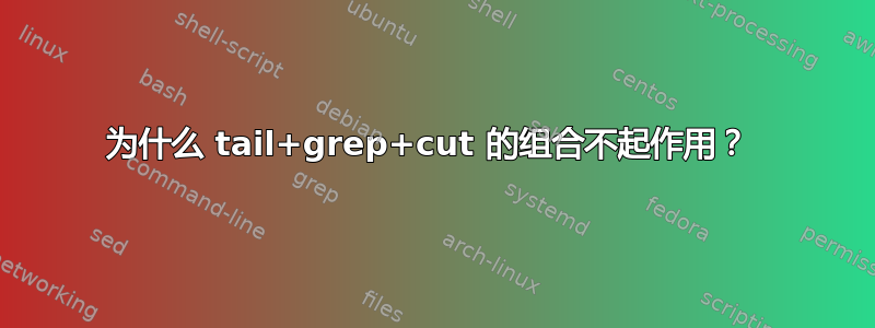 为什么 tail+grep+cut 的组合不起作用？ 