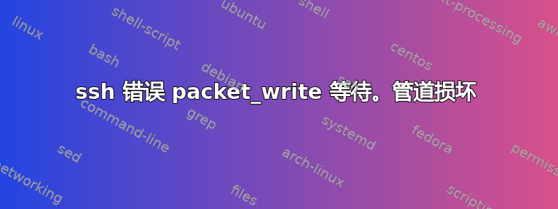 ssh 错误 packet_write 等待。管道损坏