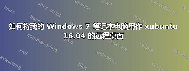 如何将我的 Windows 7 笔记本电脑用作 xubuntu 16.04 的远程桌面