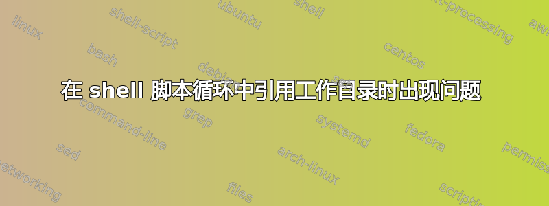 在 shell 脚本循环中引用工作目录时出现问题