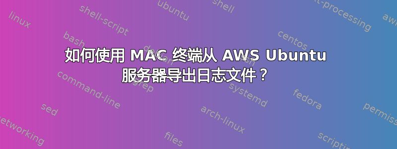 如何使用 MAC 终端从 AWS Ubuntu 服务器导出日志文件？