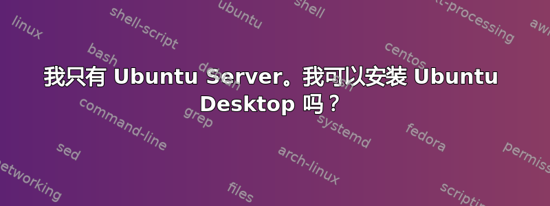 我只有 Ubuntu Server。我可以安装 Ubuntu Desktop 吗？