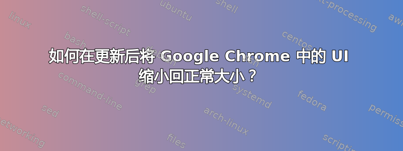 如何在更新后将 Google Chrome 中的 UI 缩小回正常大小？