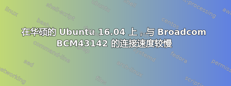 在华硕的 Ubuntu 16.04 上，与 Broadcom BCM43142 的连接速度较慢