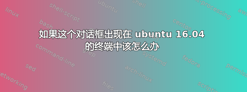 如果这个对话框出现在 ubuntu 16.04 的终端中该怎么办