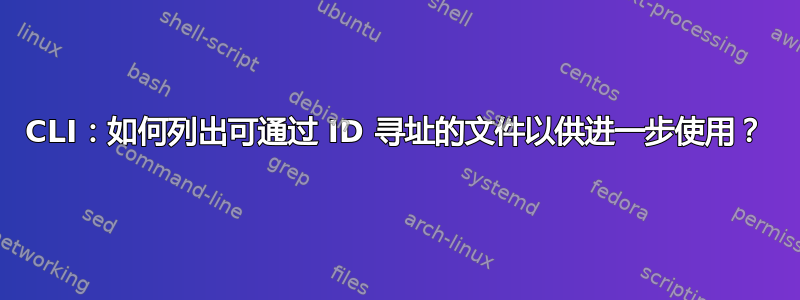 CLI：如何列出可通过 ID 寻址的文件以供进一步使用？