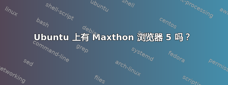 Ubuntu 上有 Maxthon 浏览器 5 吗？