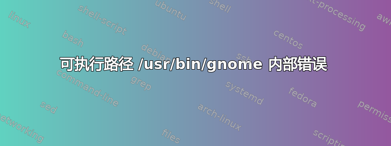 可执行路径 /usr/bin/gnome 内部错误